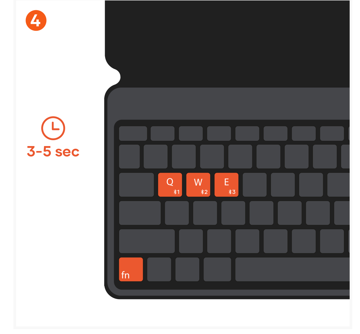 OntheGo™ Bluetooth Keyboard (ST-KOTGK ST-KOTGW) Quick Start Guide step 4: Put the keyboard into pairing mode. Press and hold the FN key and one of the Bluetooth keys for 3-5 seconds. T