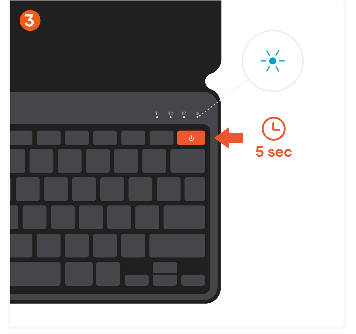 OntheGo™ Bluetooth Keyboard (ST-KOTGK ST-KOTGW) Quick Start Guide step 3: Turn on the keyboard by pressing the power button for 5 seconds on the top right of the keyboard. The LED abov